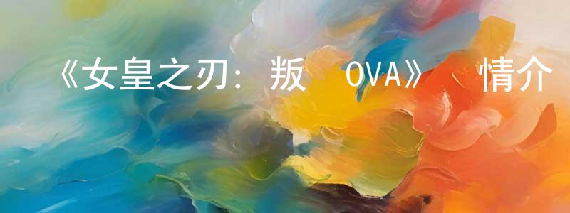 曾志權發布《女皇之刃：叛亂OVA》詳情介紹_女皇之刃：叛亂OVA已完結在線觀看_女皇之刃：叛亂OVA迅雷下載_日漫